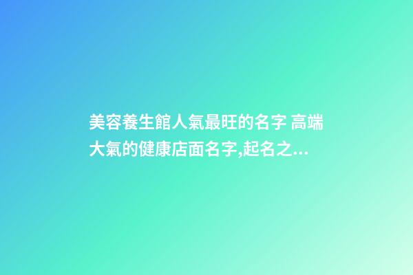 美容養生館人氣最旺的名字 高端大氣的健康店面名字,起名之家-第1張-店鋪起名-玄機派